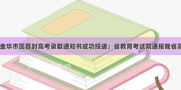 早安金华丨 金华市区首封高考录取通知书成功投递；省教育考试院通报我省高考作文评卷