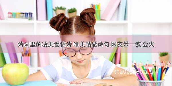 诗词里的凄美爱情诗 唯美情感诗句 网友带一波 会火