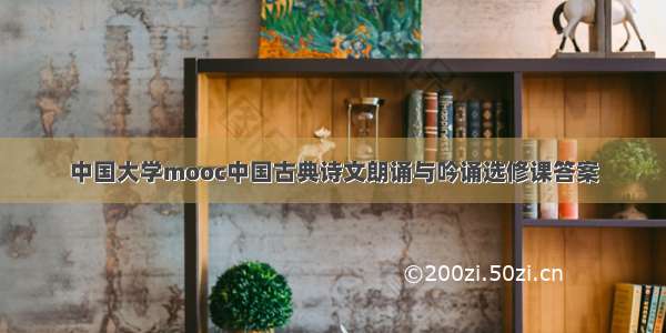 中国大学mooc中国古典诗文朗诵与吟诵选修课答案