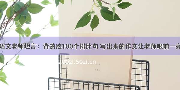 语文老师坦言：背熟这100个排比句 写出来的作文让老师眼前一亮