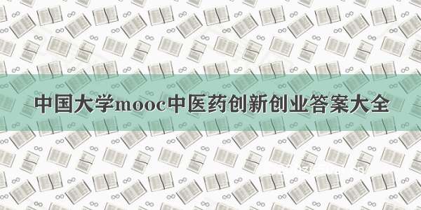 中国大学mooc中医药创新创业答案大全