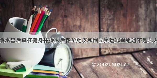 跳水皇后单杠健身体操天后怀孕肚皮和倒立奥运冠军姐姐不是凡人