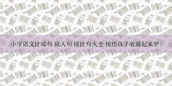 小学语文比喻句 拟人句 排比句大全 快给孩子收藏起来吧！