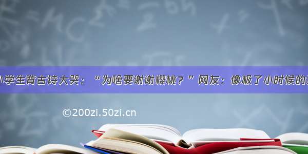 小学生背古诗大哭：“为啥要谢谢樱桃？”网友：像极了小时候的我