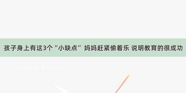 孩子身上有这3个“小缺点” 妈妈赶紧偷着乐 说明教育的很成功