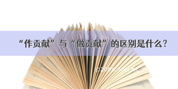 “作贡献”与“做贡献”的区别是什么？