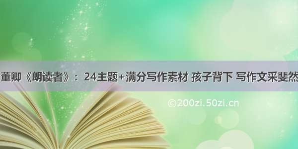 董卿《朗读者》：24主题+满分写作素材 孩子背下 写作文采斐然