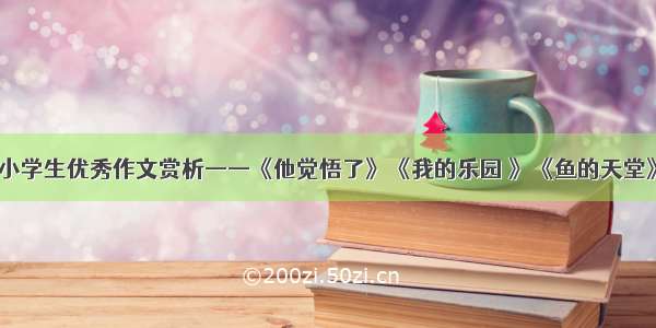 小学生优秀作文赏析——《他觉悟了》《我的乐园 》《鱼的天堂》