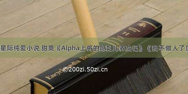 星际纯爱小说 甜爽《Alpha上将的媳妇儿养成记》《我不做人了》