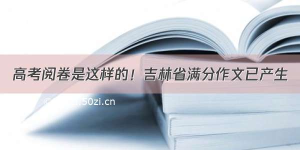 高考阅卷是这样的！吉林省满分作文已产生