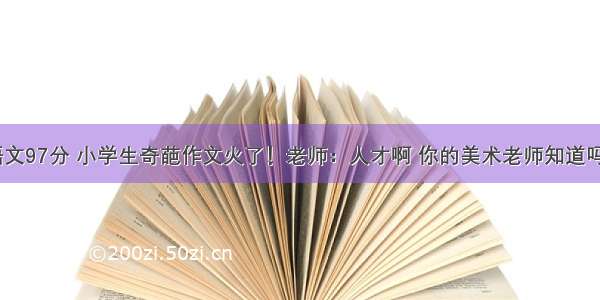 语文97分 小学生奇葩作文火了！老师：人才啊 你的美术老师知道吗？