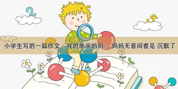 小学生写的一篇作文《我的单亲妈妈》 妈妈无意间看见 沉默了