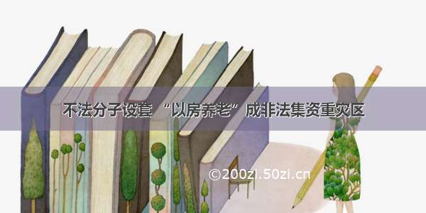 不法分子设套 “以房养老”成非法集资重灾区