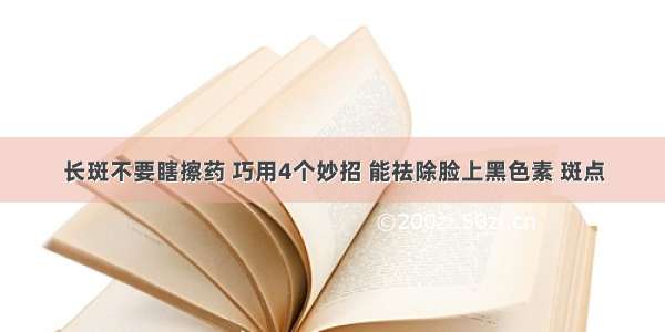 长斑不要瞎擦药 巧用4个妙招 能祛除脸上黑色素 斑点