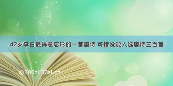 42岁李白最得意忘形的一首唐诗 可惜没能入选唐诗三百首