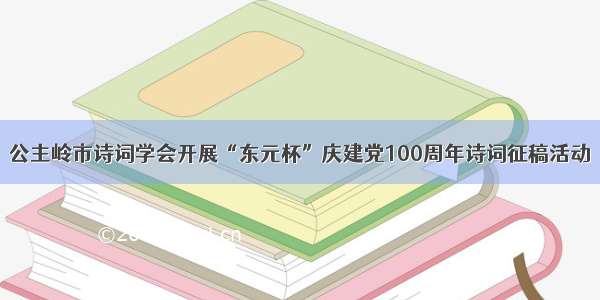 公主岭市诗词学会开展“东元杯”庆建党100周年诗词征稿活动