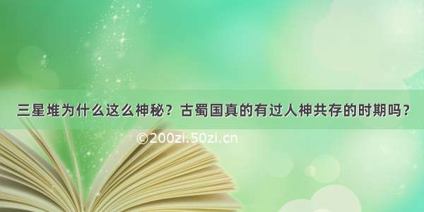 三星堆为什么这么神秘？古蜀国真的有过人神共存的时期吗？