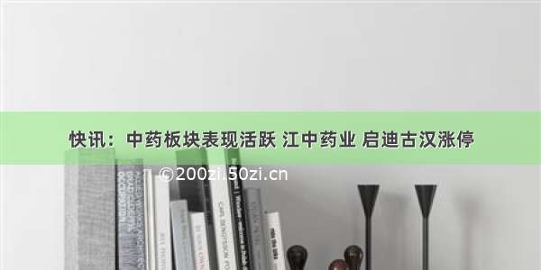 快讯：中药板块表现活跃 江中药业 启迪古汉涨停