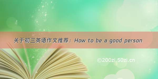 关于初三英语作文推荐：How to be a good person