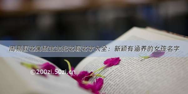 周易取名属鼠宝宝起名取名字大全：新颖有涵养的女孩名字