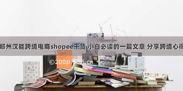 郑州汉能跨境电商shopee干货 小白必读的一篇文章 分享跨境心得