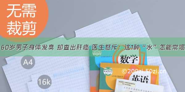 60岁男子身体发臭 却查出肝癌 医生怒斥：这1种“水”怎能常喝