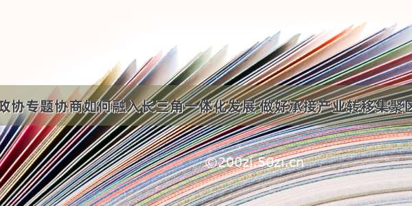 安徽亳州市政协专题协商如何融入长三角一体化发展 做好承接产业转移集聚区建设大文章