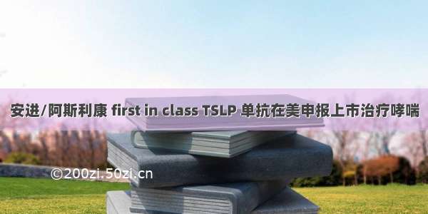 安进/阿斯利康 first in class TSLP 单抗在美申报上市治疗哮喘