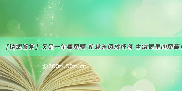 「诗词鉴赏」又是一年春风暖 忙趁东风放纸鸢 古诗词里的风筝！