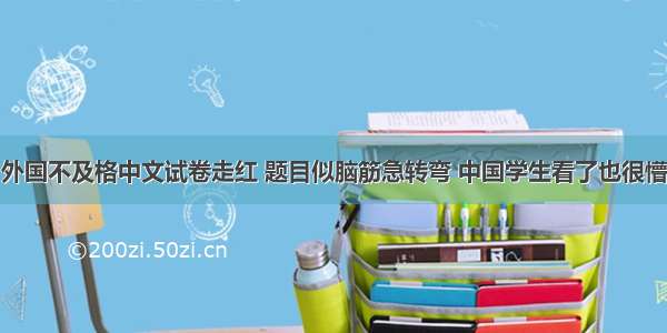 外国不及格中文试卷走红 题目似脑筋急转弯 中国学生看了也很懵