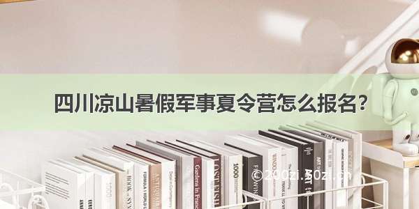 四川凉山暑假军事夏令营怎么报名？