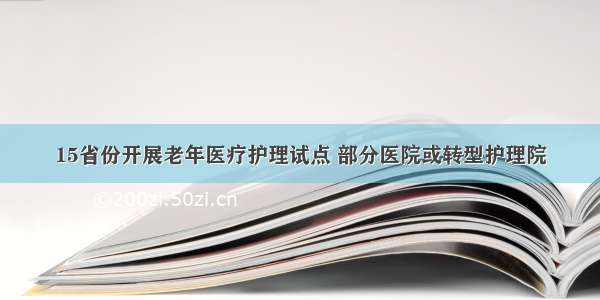 15省份开展老年医疗护理试点 部分医院或转型护理院