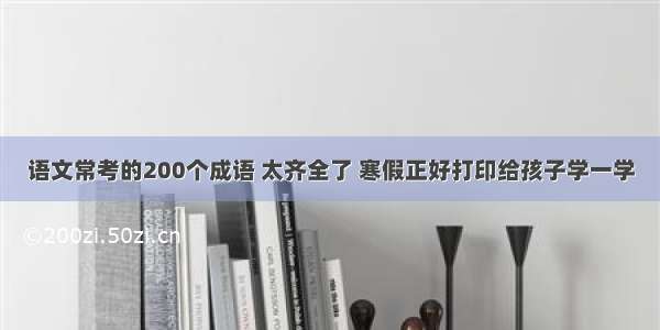 语文常考的200个成语 太齐全了 寒假正好打印给孩子学一学