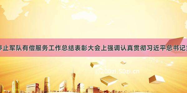 韩正在全面停止军队有偿服务工作总结表彰大会上强调认真贯彻习近平总书记重要指示精神