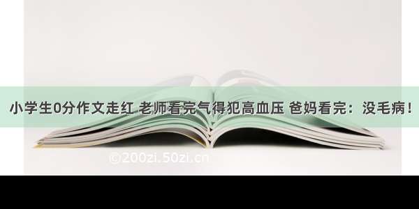 小学生0分作文走红 老师看完气得犯高血压 爸妈看完：没毛病！