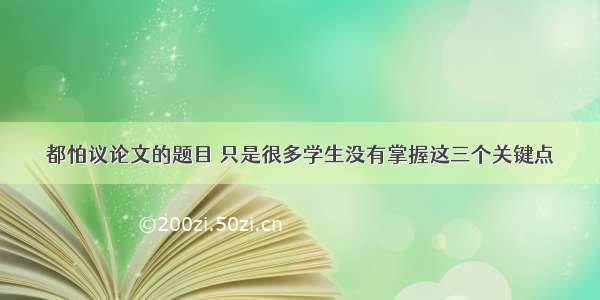 都怕议论文的题目 只是很多学生没有掌握这三个关键点