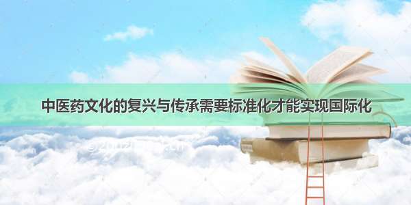 中医药文化的复兴与传承需要标准化才能实现国际化