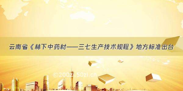 云南省《林下中药材——三七生产技术规程》地方标准出台