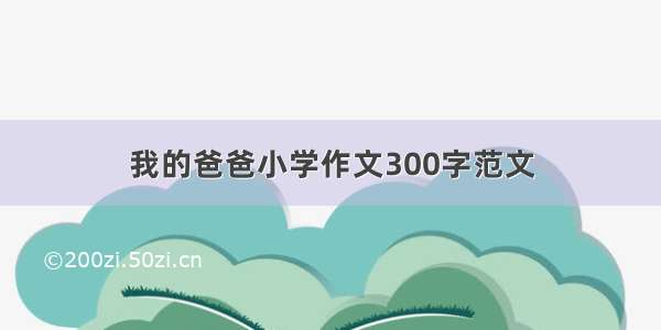 我的爸爸小学作文300字范文