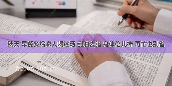 秋天 早餐多给家人喝这汤 刮油去脂 身体倍儿棒 再忙也别省