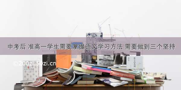 中考后 准高一学生需要掌握语文学习方法 需要做到三个坚持