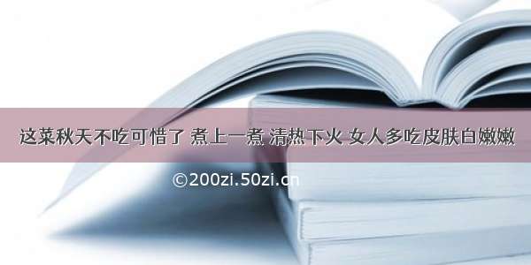 这菜秋天不吃可惜了 煮上一煮 清热下火 女人多吃皮肤白嫩嫩