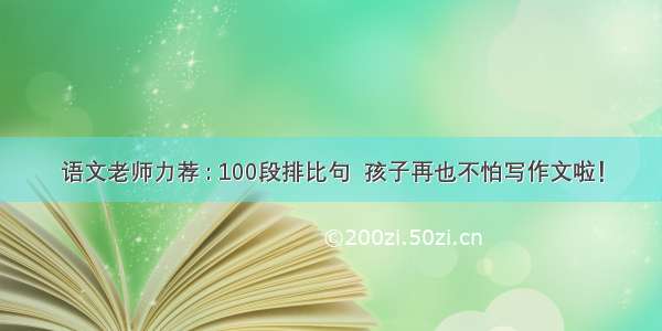 语文老师力荐 : 100段排比句  孩子再也不怕写作文啦！