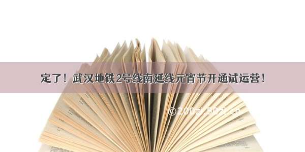 定了！武汉地铁2号线南延线元宵节开通试运营！