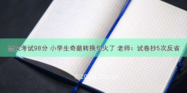 语文考试98分 小学生奇葩转换句火了 老师：试卷抄5次反省