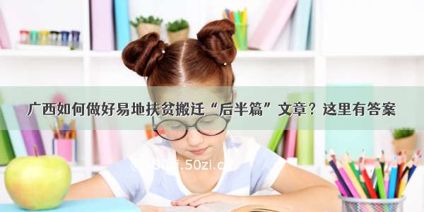 广西如何做好易地扶贫搬迁“后半篇”文章？这里有答案