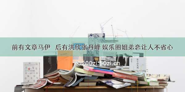 前有文章马伊琍 后有洪欣张丹峰 娱乐圈姐弟恋让人不省心