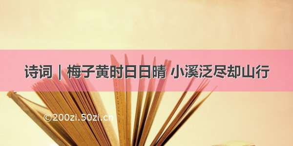 诗词｜梅子黄时日日晴 小溪泛尽却山行