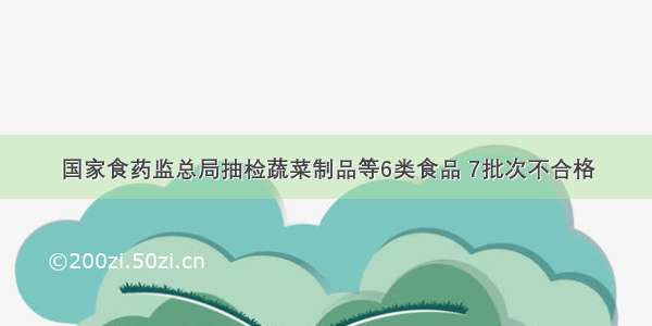 国家食药监总局抽检蔬菜制品等6类食品 7批次不合格