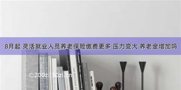 8月起 灵活就业人员养老保险缴费更多 压力变大 养老金增加吗